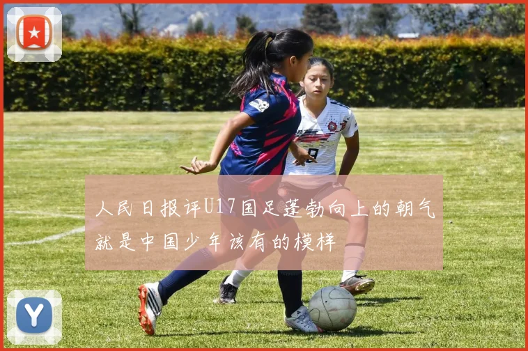 人民日报评U17国足蓬勃向上的朝气就是中国少年该有的模样
