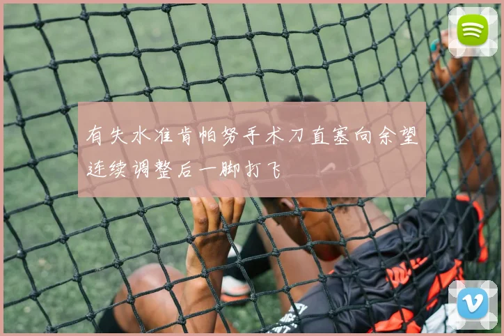 有失水准肯帕努手术刀直塞向余望连续调整后一脚打飞